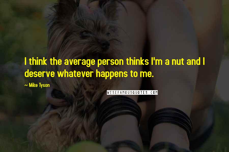 Mike Tyson Quotes: I think the average person thinks I'm a nut and I deserve whatever happens to me.