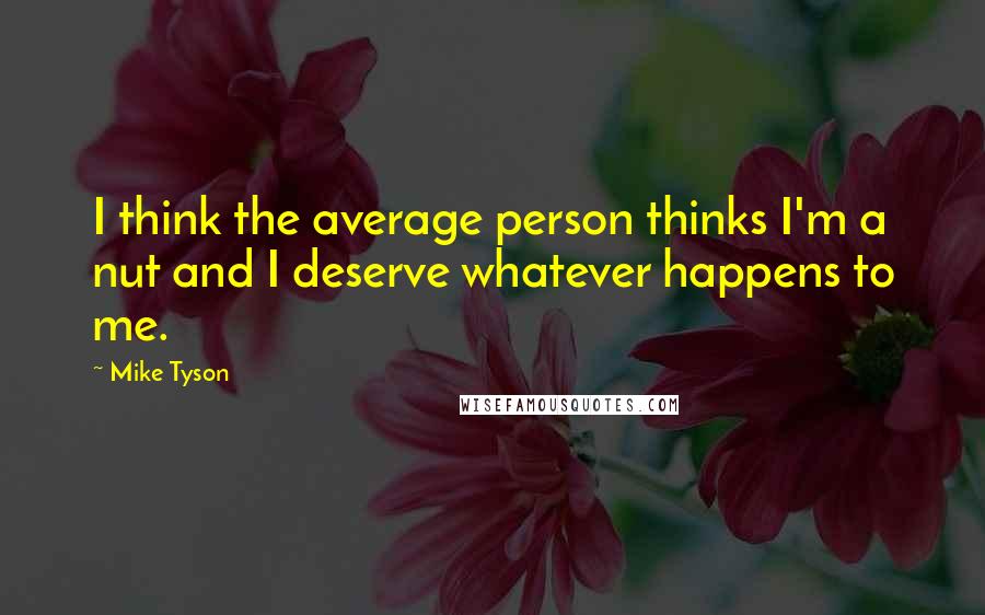 Mike Tyson Quotes: I think the average person thinks I'm a nut and I deserve whatever happens to me.