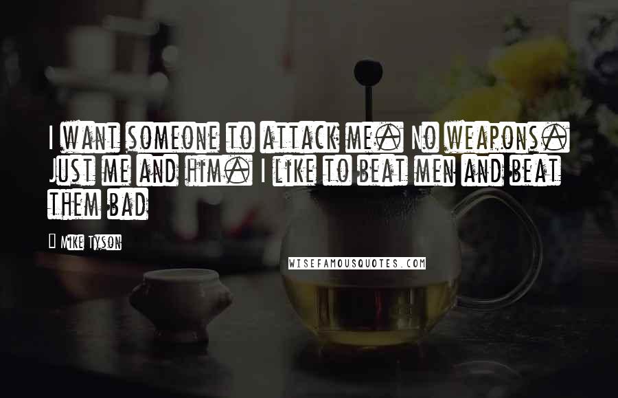 Mike Tyson Quotes: I want someone to attack me. No weapons. Just me and him. I like to beat men and beat them bad