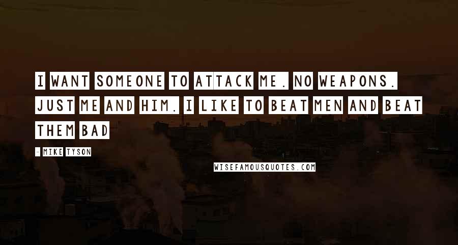 Mike Tyson Quotes: I want someone to attack me. No weapons. Just me and him. I like to beat men and beat them bad