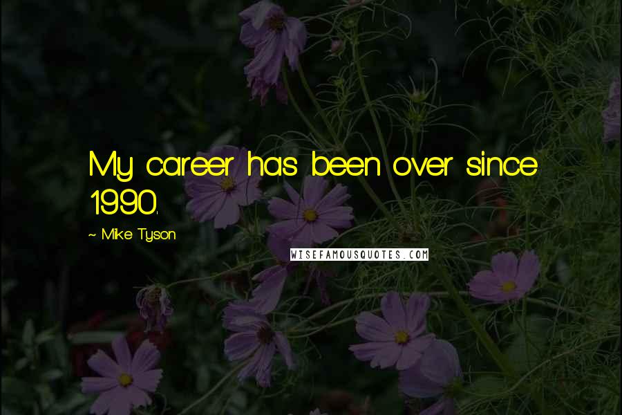 Mike Tyson Quotes: My career has been over since 1990.