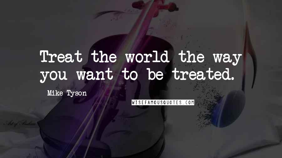 Mike Tyson Quotes: Treat the world the way you want to be treated.