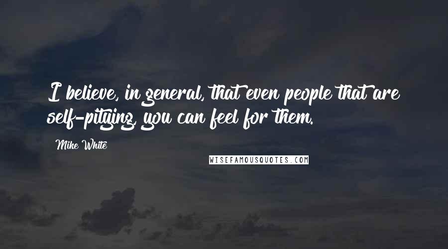 Mike White Quotes: I believe, in general, that even people that are self-pitying, you can feel for them.