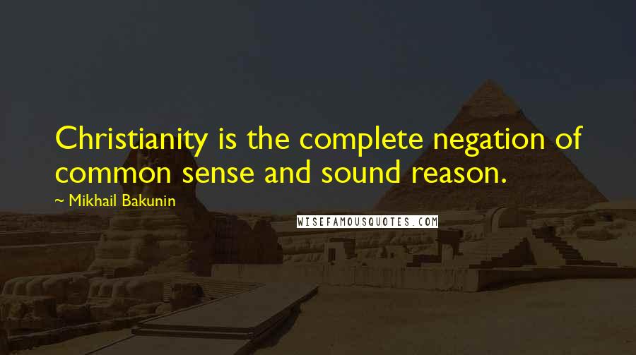 Mikhail Bakunin Quotes: Christianity is the complete negation of common sense and sound reason.