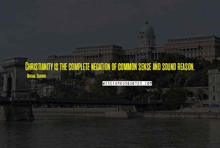 Mikhail Bakunin Quotes: Christianity is the complete negation of common sense and sound reason.