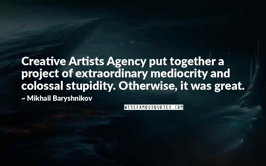 Mikhail Baryshnikov Quotes: Creative Artists Agency put together a project of extraordinary mediocrity and colossal stupidity. Otherwise, it was great.