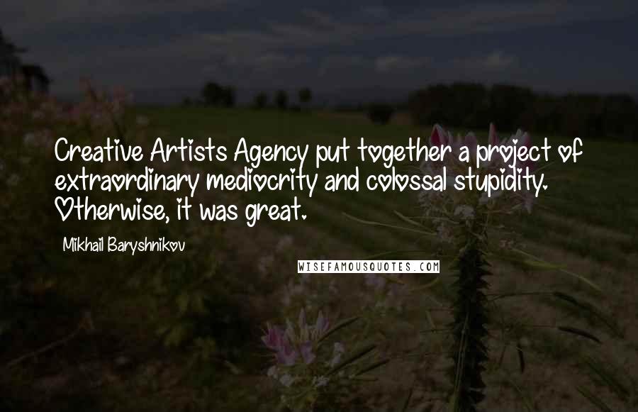 Mikhail Baryshnikov Quotes: Creative Artists Agency put together a project of extraordinary mediocrity and colossal stupidity. Otherwise, it was great.