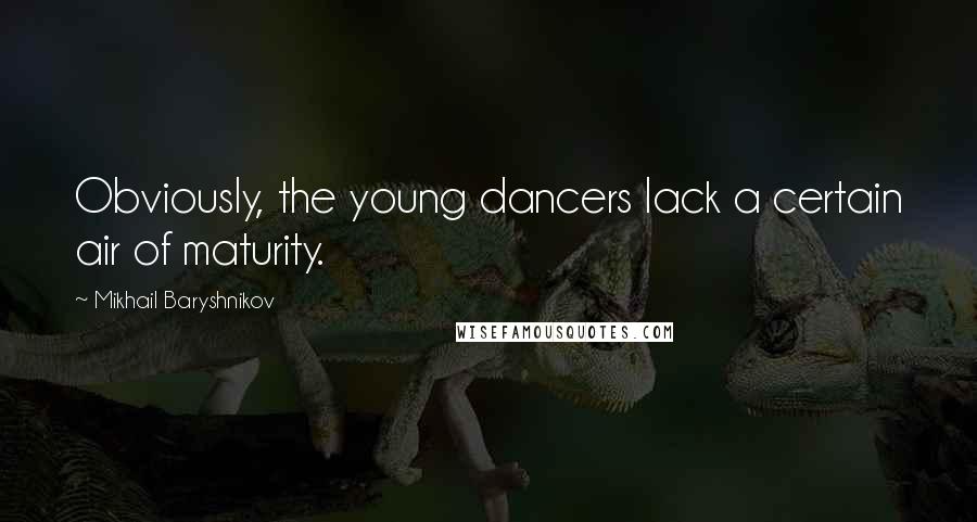 Mikhail Baryshnikov Quotes: Obviously, the young dancers lack a certain air of maturity.