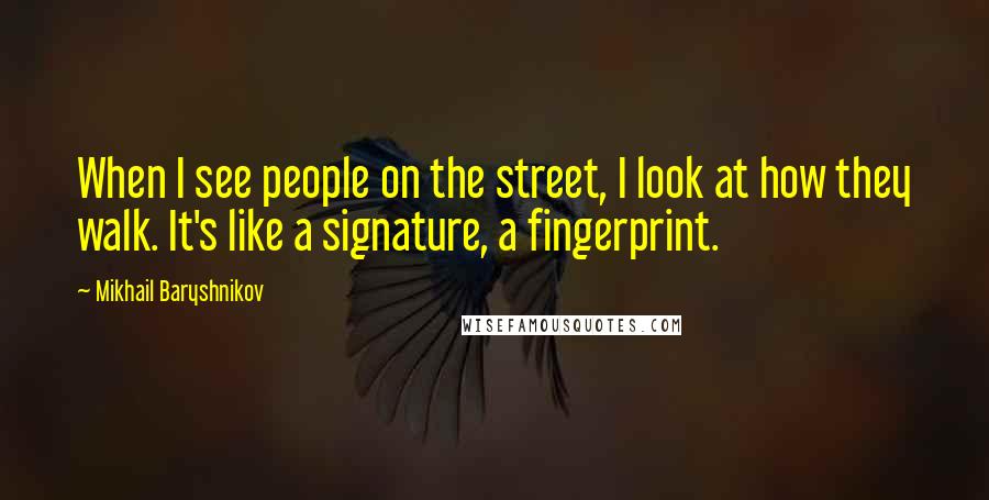 Mikhail Baryshnikov Quotes: When I see people on the street, I look at how they walk. It's like a signature, a fingerprint.