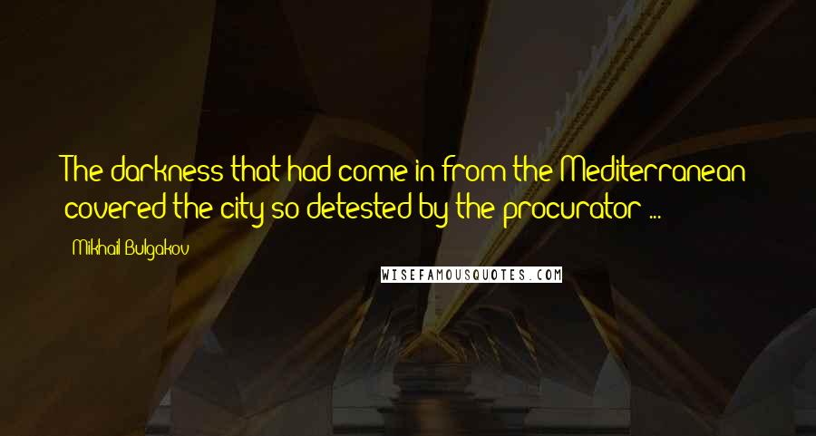 Mikhail Bulgakov Quotes: The darkness that had come in from the Mediterranean covered the city so detested by the procurator ...