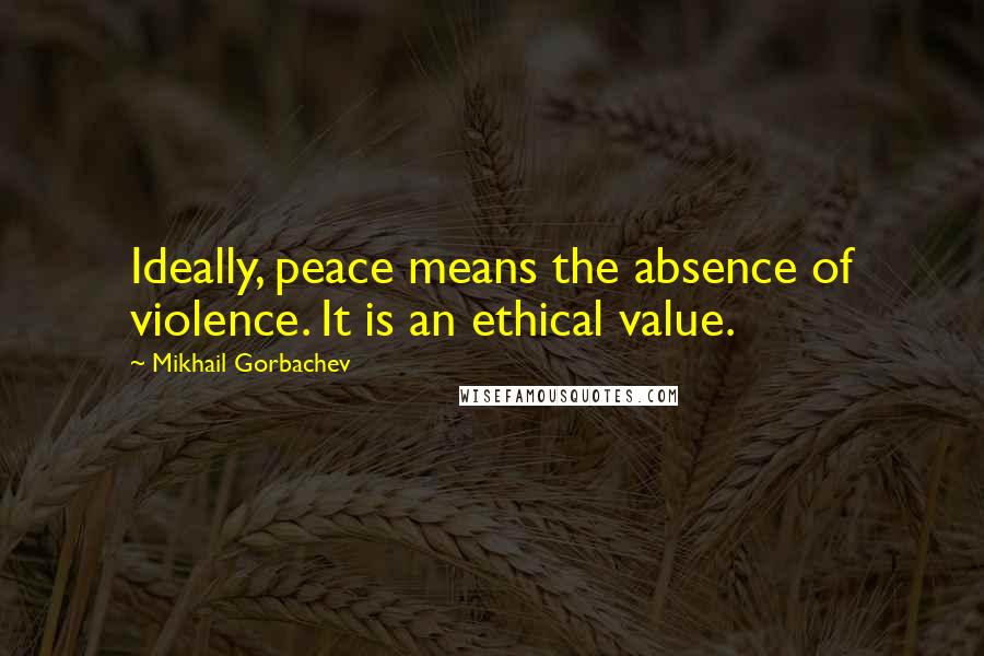 Mikhail Gorbachev Quotes: Ideally, peace means the absence of violence. It is an ethical value.