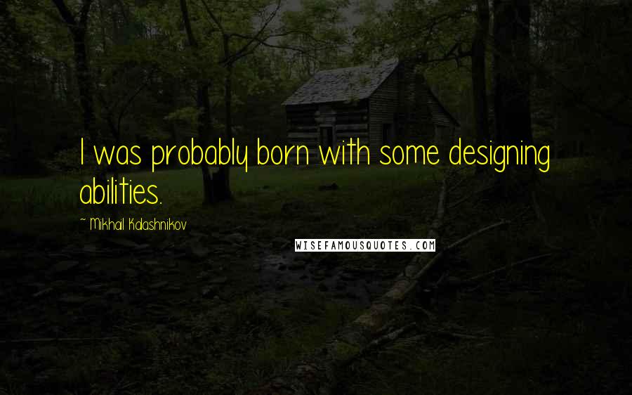 Mikhail Kalashnikov Quotes: I was probably born with some designing abilities.