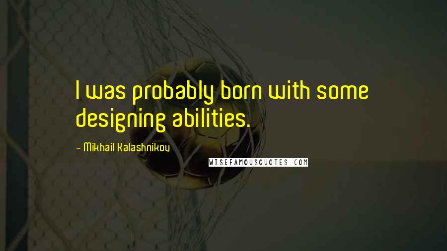 Mikhail Kalashnikov Quotes: I was probably born with some designing abilities.