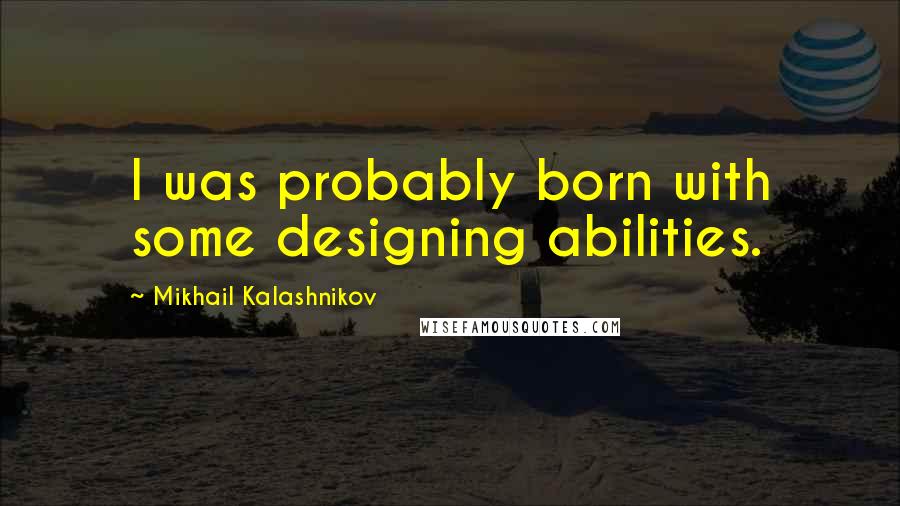 Mikhail Kalashnikov Quotes: I was probably born with some designing abilities.