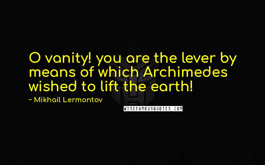 Mikhail Lermontov Quotes: O vanity! you are the lever by means of which Archimedes wished to lift the earth!