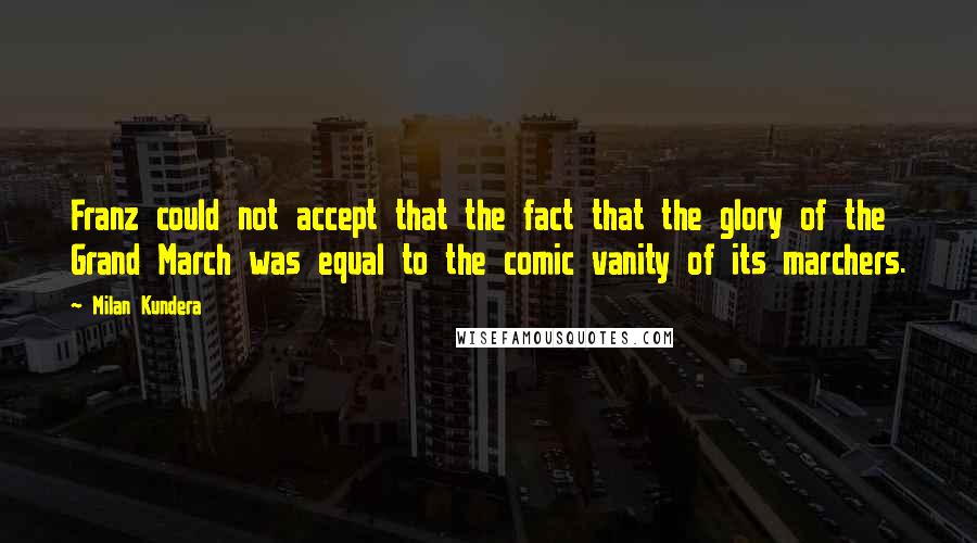 Milan Kundera Quotes: Franz could not accept that the fact that the glory of the Grand March was equal to the comic vanity of its marchers.