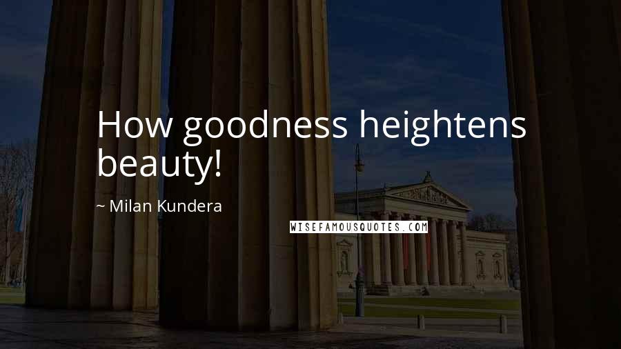 Milan Kundera Quotes: How goodness heightens beauty!