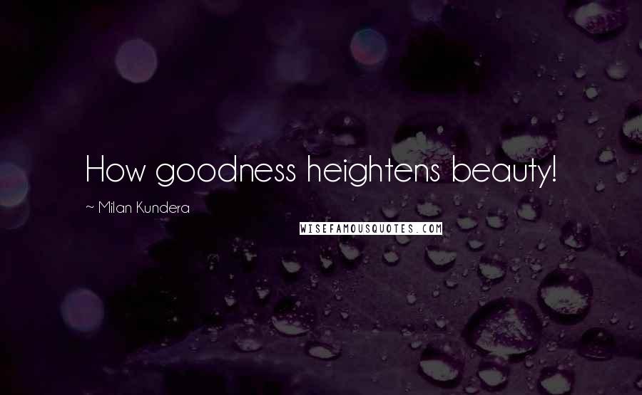 Milan Kundera Quotes: How goodness heightens beauty!