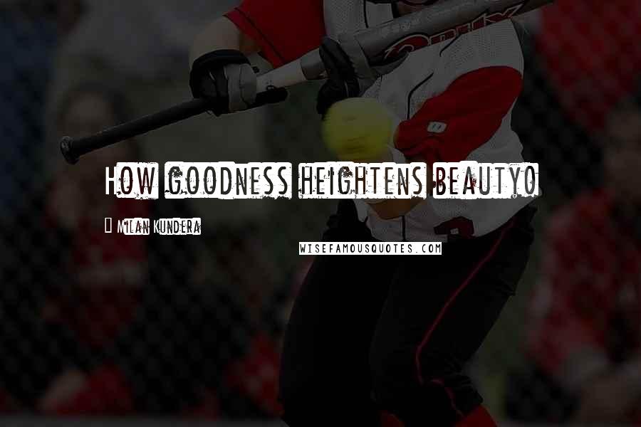 Milan Kundera Quotes: How goodness heightens beauty!