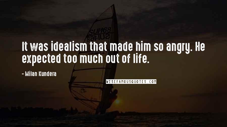 Milan Kundera Quotes: It was idealism that made him so angry. He expected too much out of life.