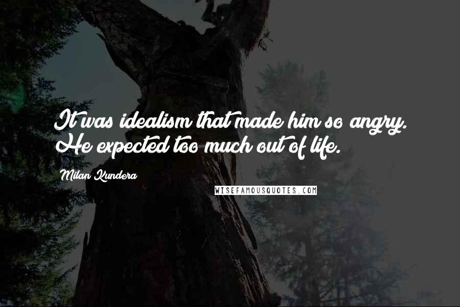 Milan Kundera Quotes: It was idealism that made him so angry. He expected too much out of life.