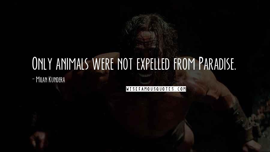 Milan Kundera Quotes: Only animals were not expelled from Paradise.