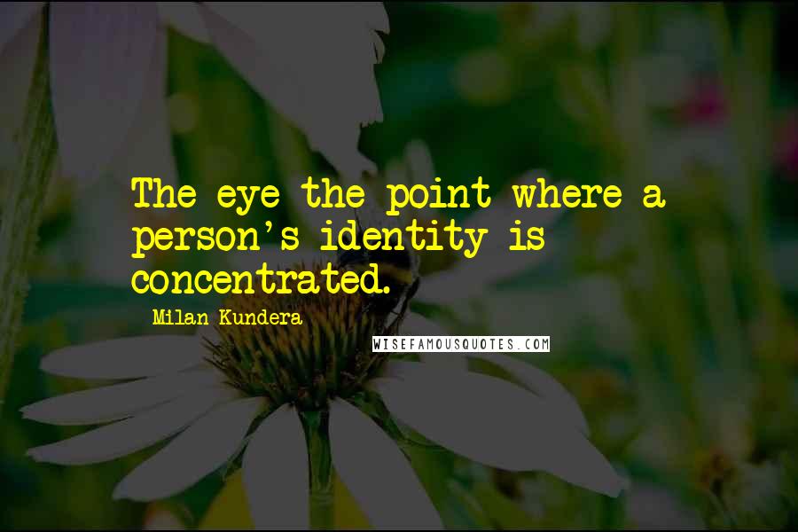 Milan Kundera Quotes: The eye the point where a person's identity is concentrated.