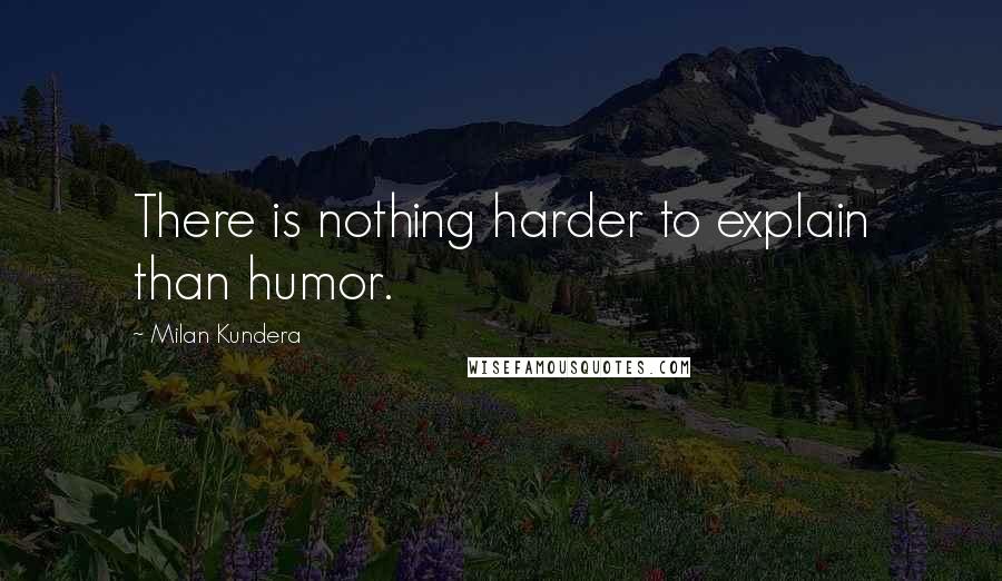 Milan Kundera Quotes: There is nothing harder to explain than humor.