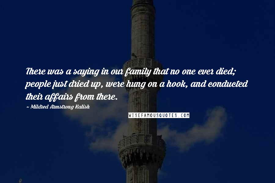 Mildred Armstrong Kalish Quotes: There was a saying in our family that no one ever died; people just dried up, were hung on a hook, and conducted their affairs from there.