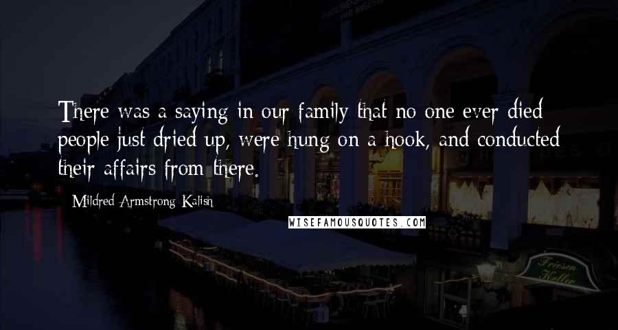 Mildred Armstrong Kalish Quotes: There was a saying in our family that no one ever died; people just dried up, were hung on a hook, and conducted their affairs from there.