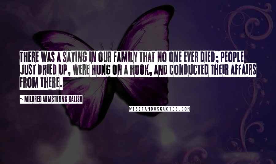 Mildred Armstrong Kalish Quotes: There was a saying in our family that no one ever died; people just dried up, were hung on a hook, and conducted their affairs from there.