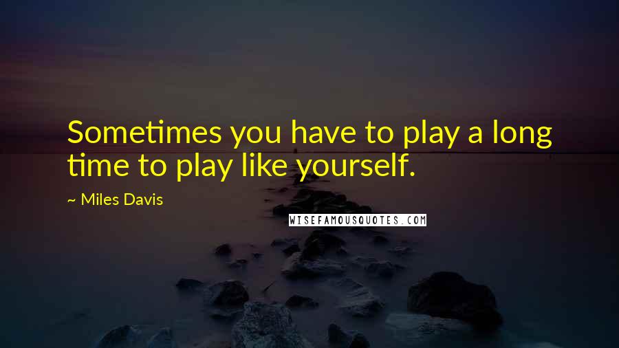 Miles Davis Quotes: Sometimes you have to play a long time to play like yourself.