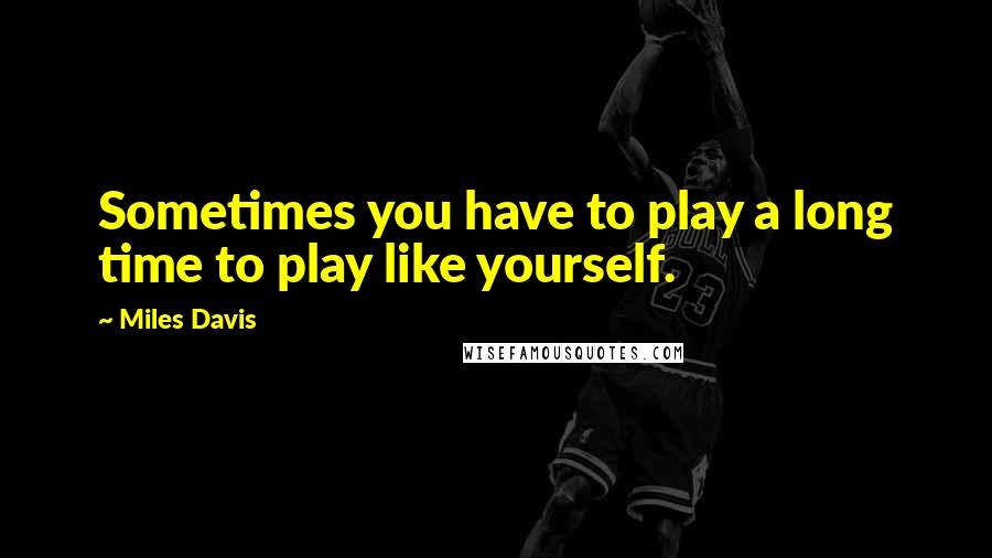 Miles Davis Quotes: Sometimes you have to play a long time to play like yourself.