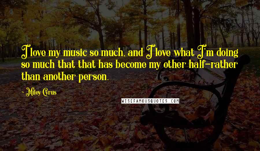 Miley Cyrus Quotes: I love my music so much, and I love what I'm doing so much that that has become my other half-rather than another person.