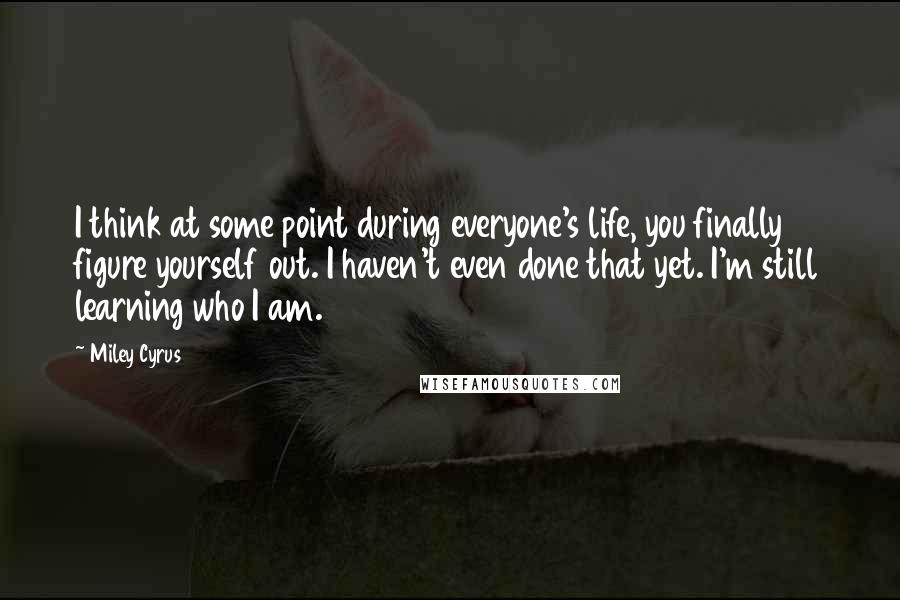 Miley Cyrus Quotes: I think at some point during everyone's life, you finally figure yourself out. I haven't even done that yet. I'm still learning who I am.