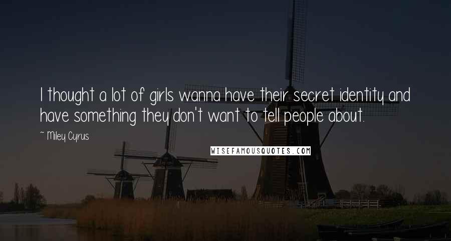 Miley Cyrus Quotes: I thought a lot of girls wanna have their secret identity and have something they don't want to tell people about.