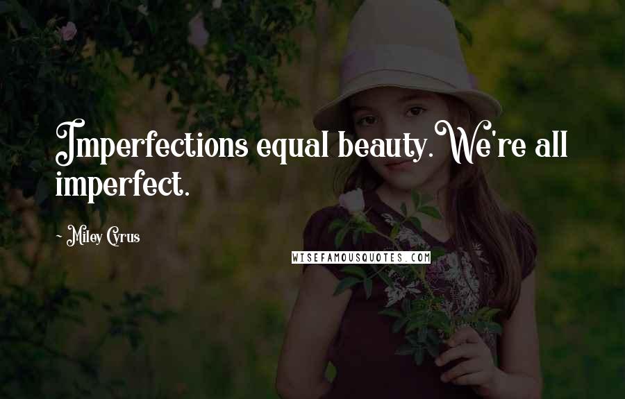 Miley Cyrus Quotes: Imperfections equal beauty.We're all imperfect.