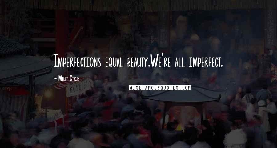 Miley Cyrus Quotes: Imperfections equal beauty.We're all imperfect.