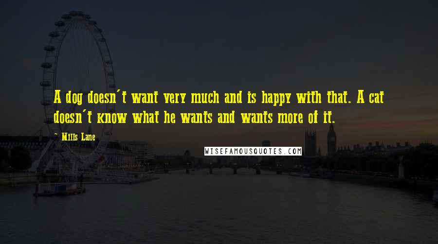 Mills Lane Quotes: A dog doesn't want very much and is happy with that. A cat doesn't know what he wants and wants more of it.