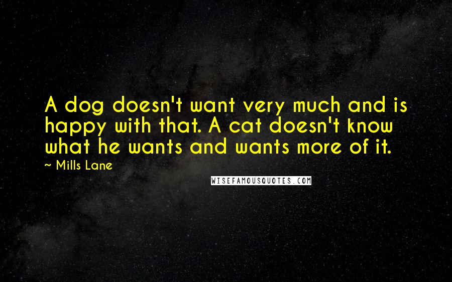 Mills Lane Quotes: A dog doesn't want very much and is happy with that. A cat doesn't know what he wants and wants more of it.