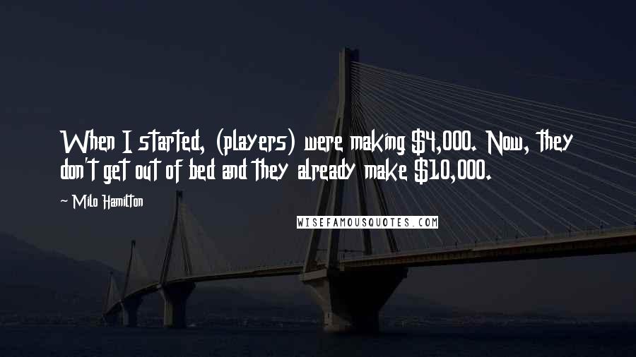 Milo Hamilton Quotes: When I started, (players) were making $4,000. Now, they don't get out of bed and they already make $10,000.