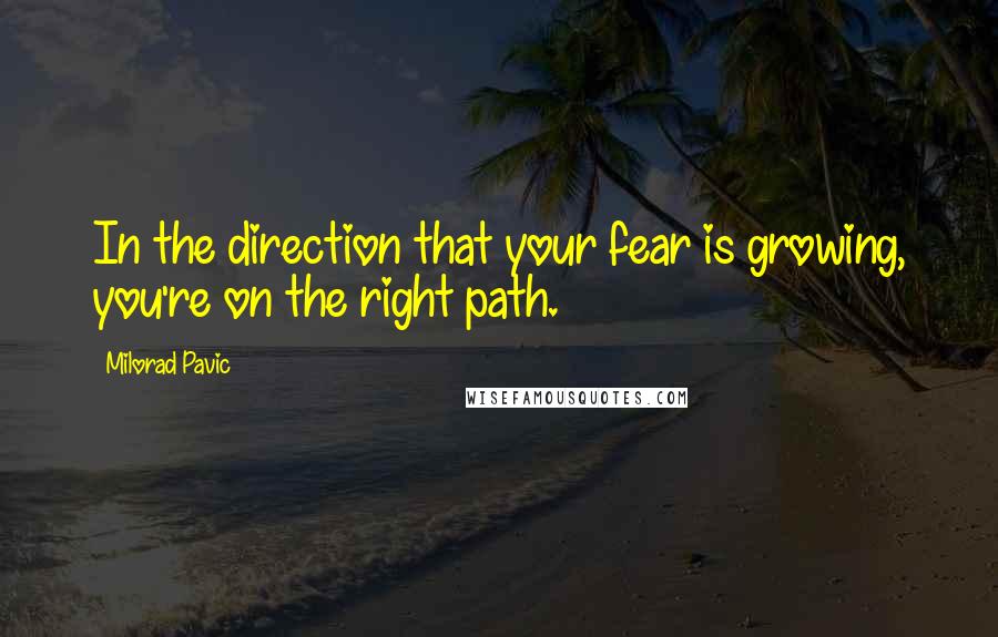 Milorad Pavic Quotes: In the direction that your fear is growing, you're on the right path.