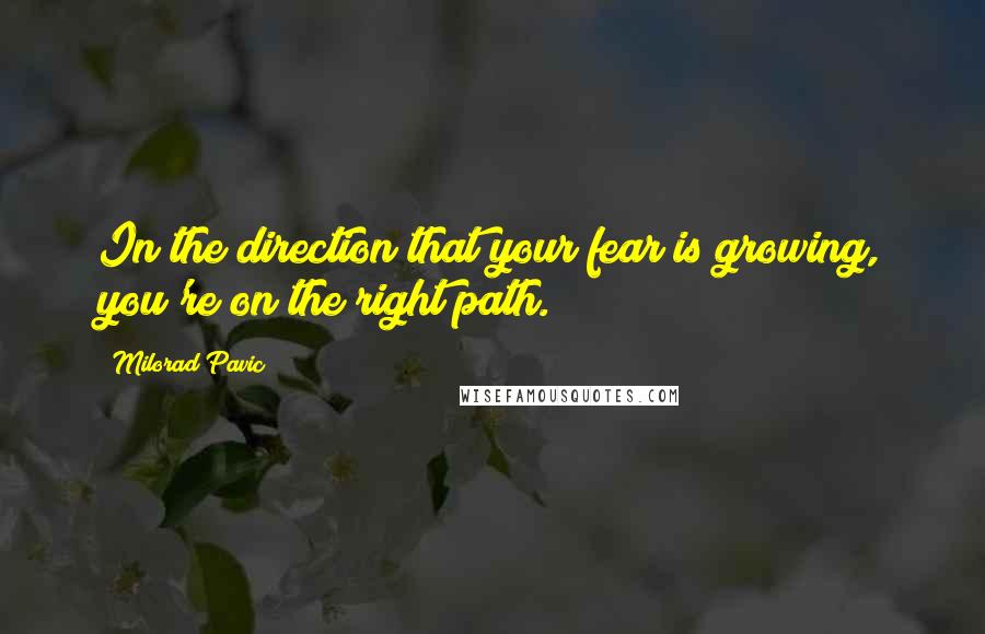 Milorad Pavic Quotes: In the direction that your fear is growing, you're on the right path.