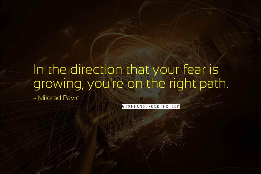 Milorad Pavic Quotes: In the direction that your fear is growing, you're on the right path.