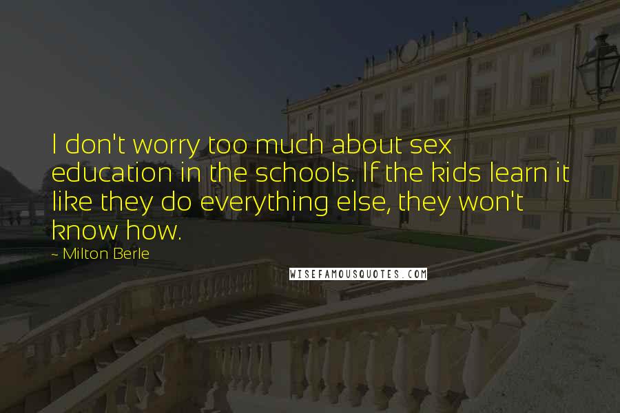 Milton Berle Quotes: I don't worry too much about sex education in the schools. If the kids learn it like they do everything else, they won't know how.