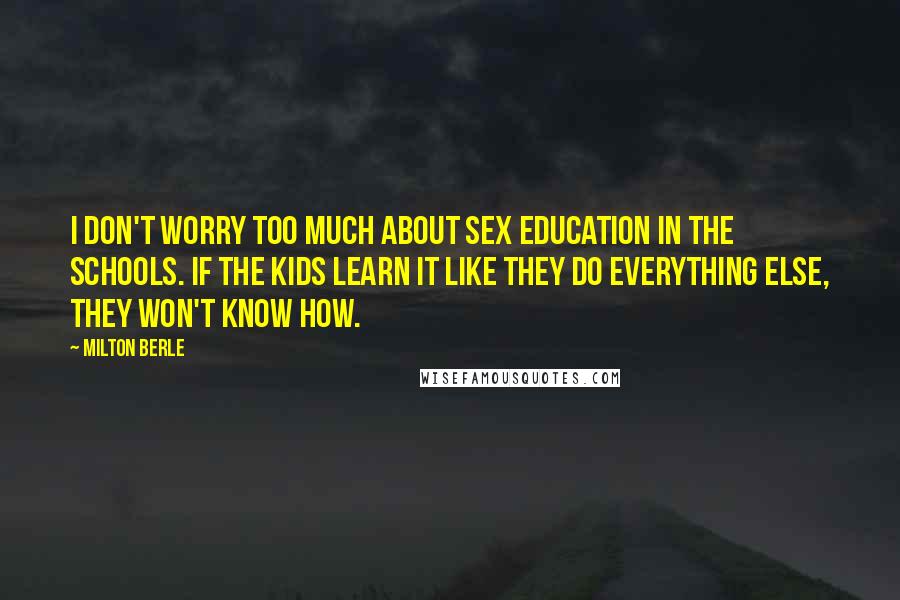 Milton Berle Quotes: I don't worry too much about sex education in the schools. If the kids learn it like they do everything else, they won't know how.