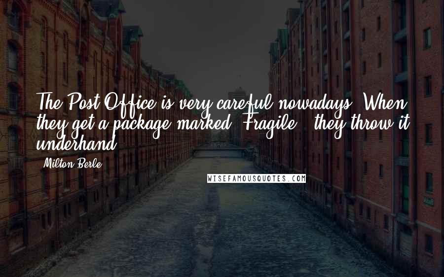 Milton Berle Quotes: The Post Office is very careful nowadays. When they get a package marked "Fragile," they throw it underhand.