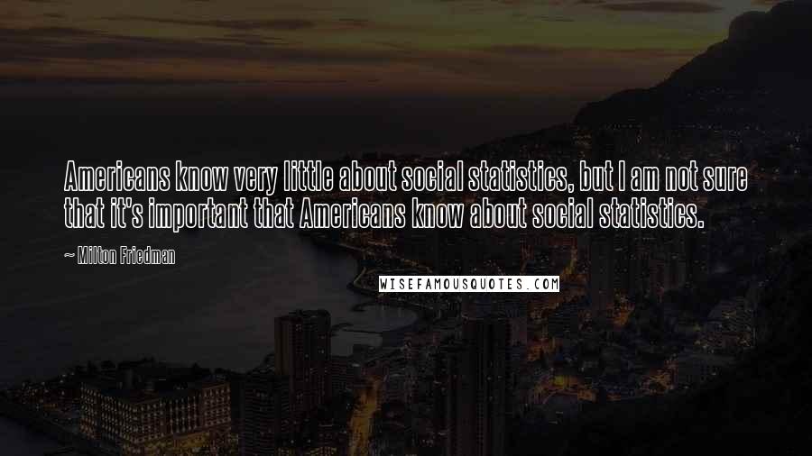 Milton Friedman Quotes: Americans know very little about social statistics, but I am not sure that it's important that Americans know about social statistics.