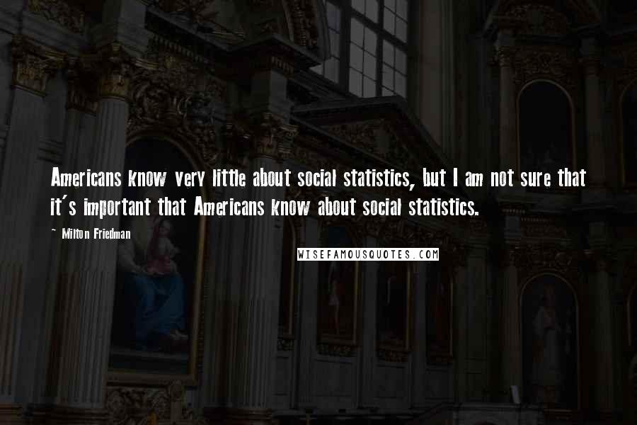 Milton Friedman Quotes: Americans know very little about social statistics, but I am not sure that it's important that Americans know about social statistics.