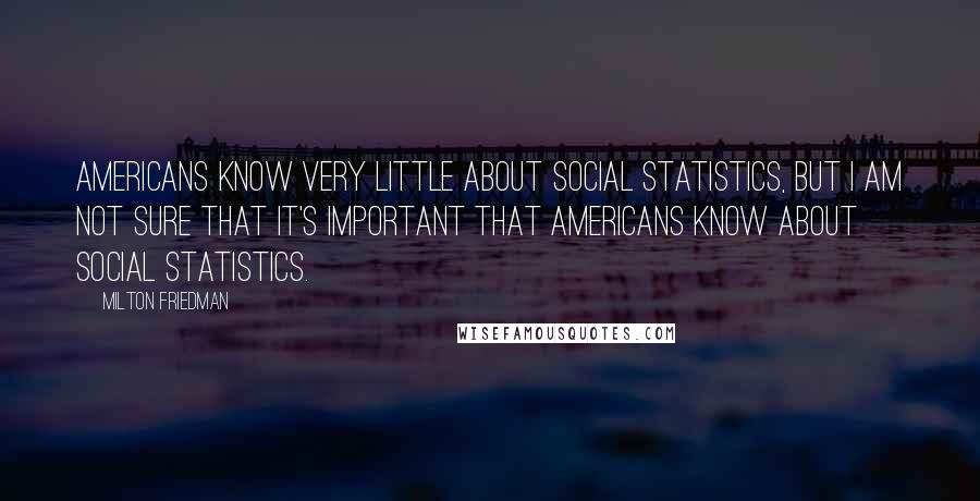 Milton Friedman Quotes: Americans know very little about social statistics, but I am not sure that it's important that Americans know about social statistics.